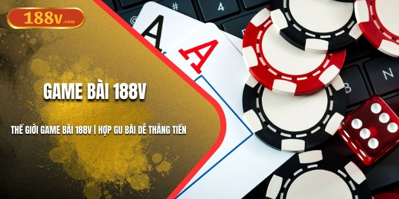 Thế Giới Game Bài 188V | Hợp Gu Bài Thủ, Dễ Thắng Tiền